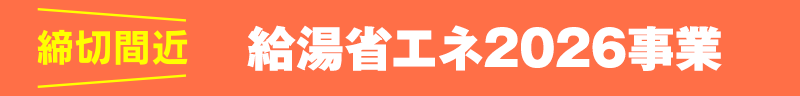 締切間近!給湯省エネ2026事業